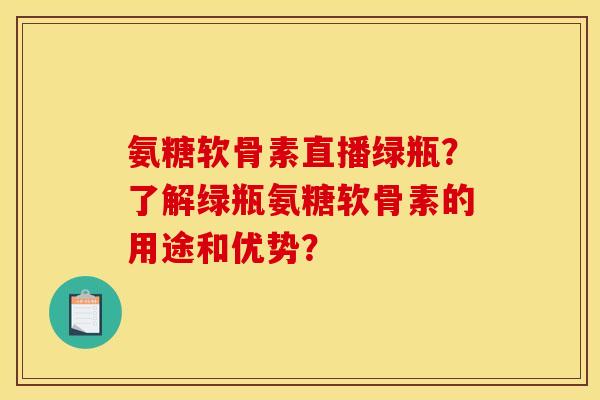 氨糖软骨素直播绿瓶?了解绿瓶氨糖软骨素的用途和优势? 氨糖软骨素直播绿瓶?了解绿瓶氨糖软骨素的用途和优势?