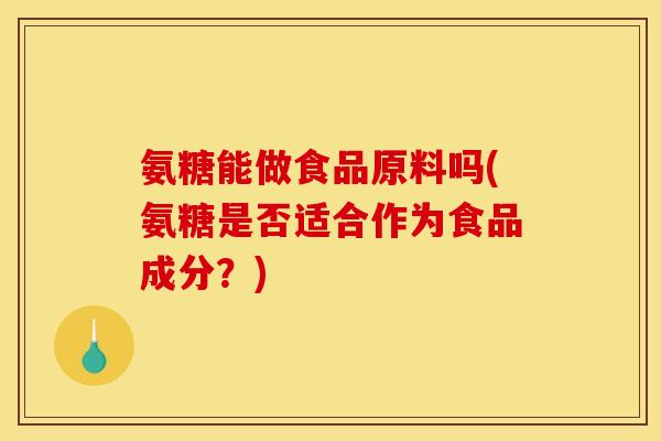 氨糖能做食品原料吗(氨糖是否适合作为食品成分?) 氨糖能做食品原料吗(氨糖是否适合作为食品成分?)