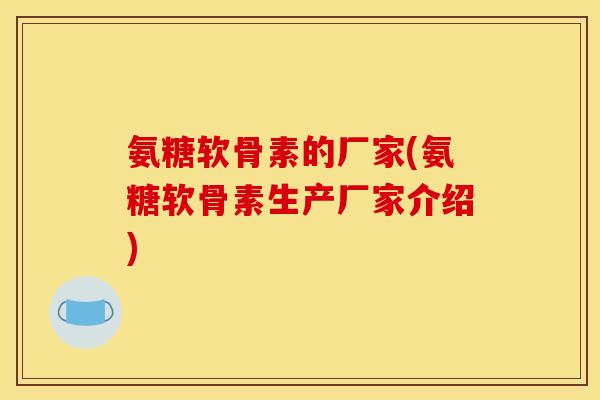 氨糖软骨素的厂家(氨糖软骨素生产厂家介绍) 氨糖软骨素的厂家(氨糖软骨素生产厂家介绍)
