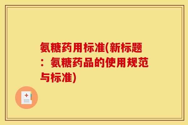 氨糖药用标准(新标题：氨糖药品的使用规范与标准)
