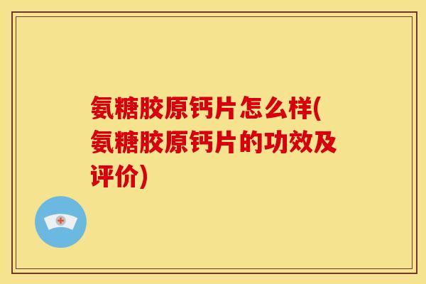 氨糖胶原钙片怎么样(氨糖胶原钙片的功效及评价) 氨糖胶原钙片怎么样(氨糖胶原钙片的功效及评价)