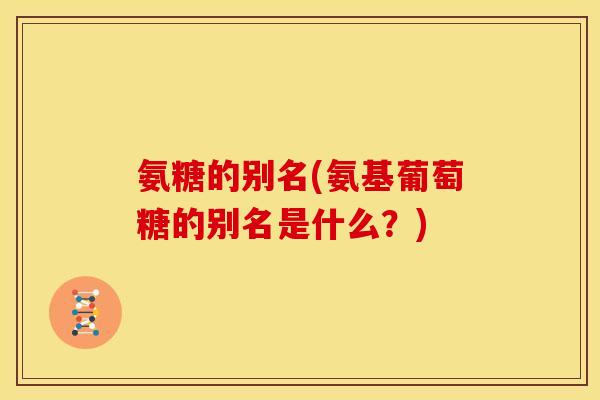氨糖的别名(氨基葡萄糖的别名是什么？)