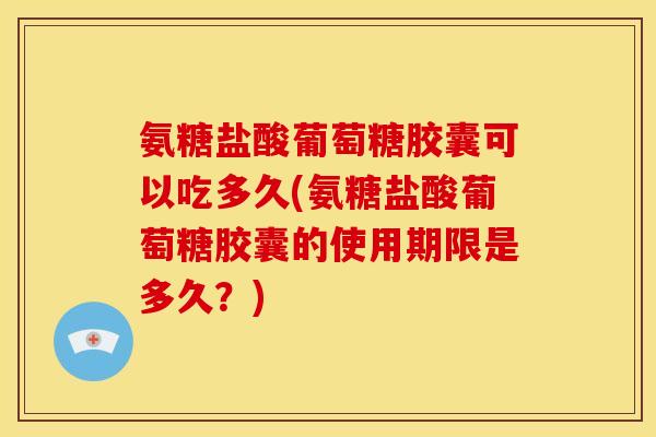 氨糖盐酸葡萄糖胶囊可以吃多久(氨糖盐酸葡萄糖胶囊的使用期限是多久?) 氨糖盐酸葡萄糖胶囊可以吃多久(氨糖盐酸葡萄糖胶囊的使用期限是多久?)
