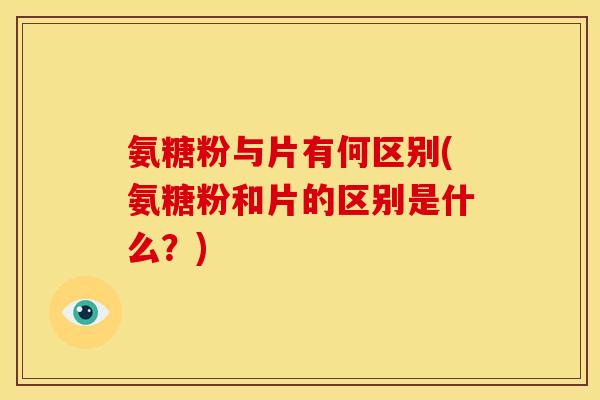 氨糖粉与片有何区别(氨糖粉和片的区别是什么?) 氨糖粉与片有何区别(氨糖粉和片的区别是什么?)