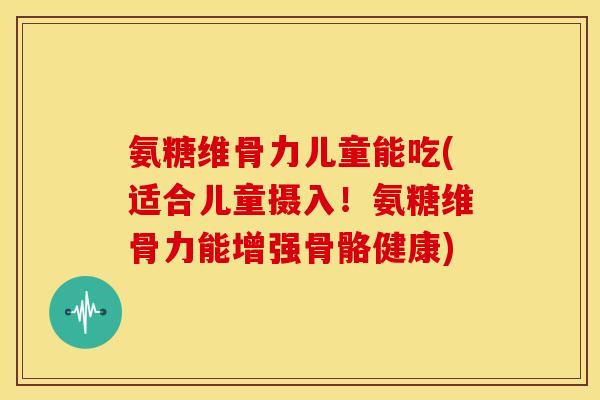 氨糖维骨力儿童能吃(适合儿童摄入!氨糖维骨力能增强骨骼健康) 氨糖维骨力儿童能吃(适合儿童摄入!氨糖维骨力能增强骨骼健康)