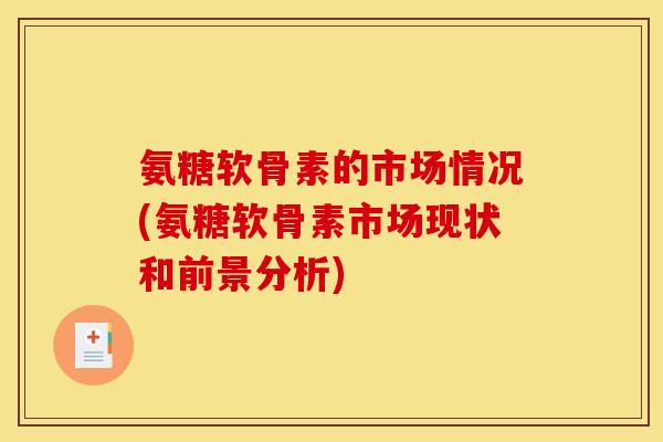 氨糖软骨素的市场情况(氨糖软骨素市场现状和前景分析) 氨糖软骨素的市场情况(氨糖软骨素市场现状和前景分析)