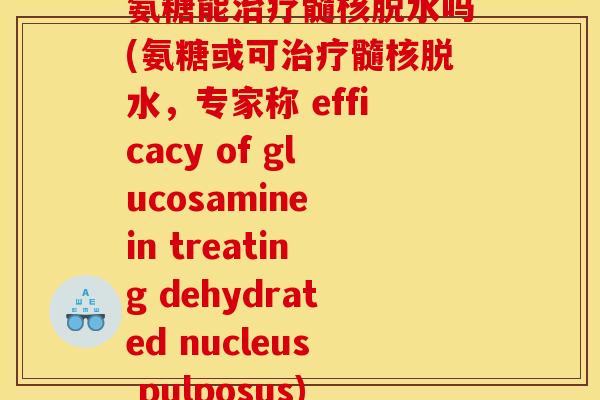 氨糖能髓核脱水吗(氨糖或可髓核脱水，专家称 efficacy of glucosamine in treating dehydrated nucleus pulposus)
