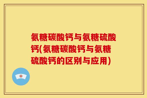 氨糖碳酸钙与氨糖硫酸钙(氨糖碳酸钙与氨糖硫酸钙的区别与应用) 氨糖碳酸钙与氨糖硫酸钙(氨糖碳酸钙与氨糖硫酸钙的区别与应用)