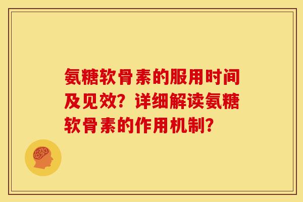 氨糖软骨素的服用时间及见效?详细解读氨糖软骨素的作用机制? 氨糖软骨素的服用时间及见效?详细解读氨糖软骨素的作用机制?