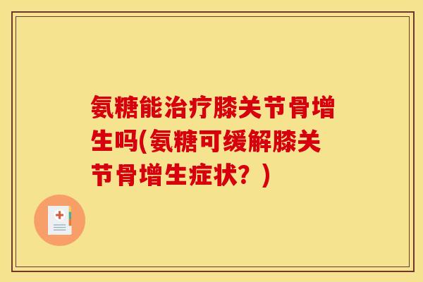 氨糖能膝关节骨增生吗(氨糖可缓解膝关节骨增生症状?) 氨糖能膝关节骨增生吗(氨糖可缓解膝关节骨增生症状?)
