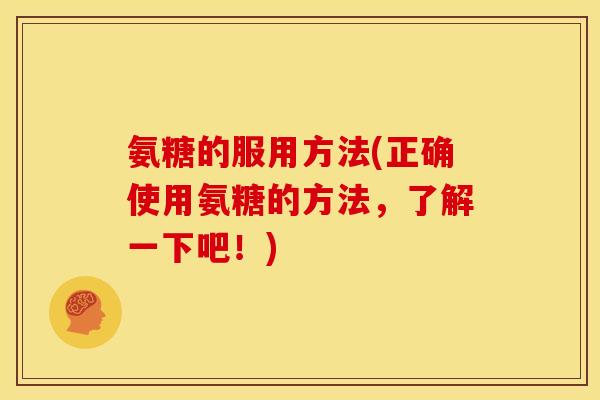 氨糖的服用方法(正确使用氨糖的方法,了解一下吧!) 氨糖的服用方法(正确使用氨糖的方法,了解一下吧!)