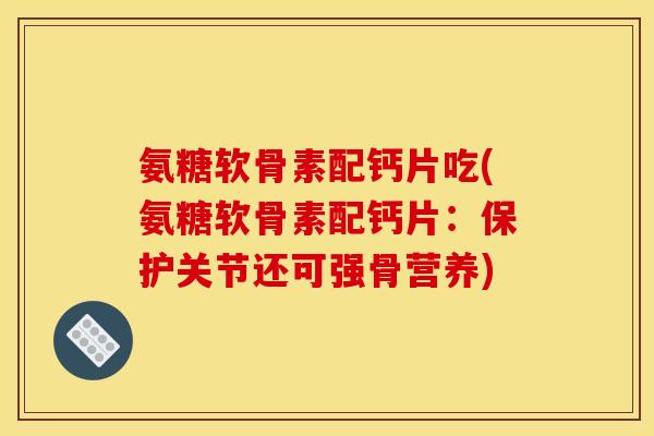 氨糖软骨素配钙片吃(氨糖软骨素配钙片:保护关节还可强骨营养) 氨糖软骨素配钙片吃(氨糖软骨素配钙片:保护关节还可强骨营养)
