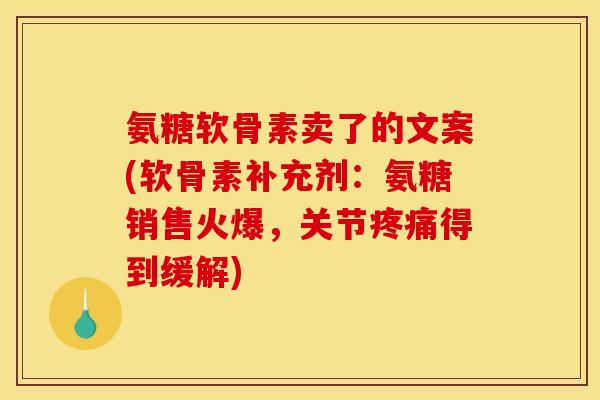 氨糖软骨素卖了的文案(软骨素补充剂:氨糖销售火爆,关节得到缓解) 氨糖软骨素卖了的文案(软骨素补充剂:氨糖销售火爆,关节得到缓解)