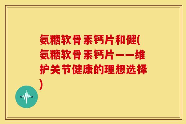 氨糖软骨素钙片和健(氨糖软骨素钙片——维护关节健康的理想选择)