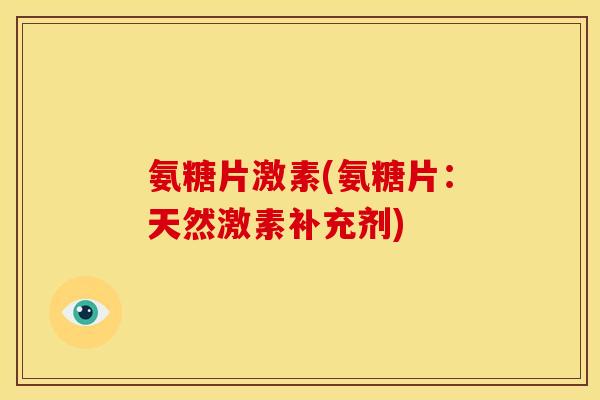 氨糖片激素(氨糖片:天然激素补充剂) 氨糖片激素(氨糖片:天然激素补充剂)