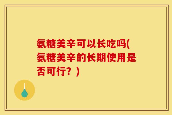 氨糖美辛可以长吃吗(氨糖美辛的长期使用是否可行?) 氨糖美辛可以长吃吗(氨糖美辛的长期使用是否可行?)
