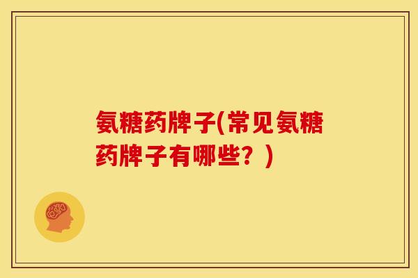 氨糖药牌子(常见氨糖药牌子有哪些？)