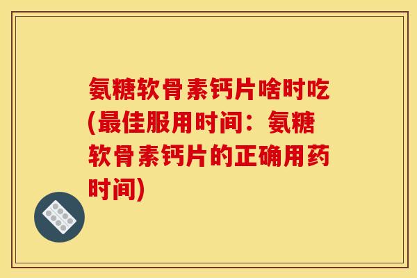 氨糖软骨素钙片啥时吃(佳服用时间：氨糖软骨素钙片的正确用药时间)