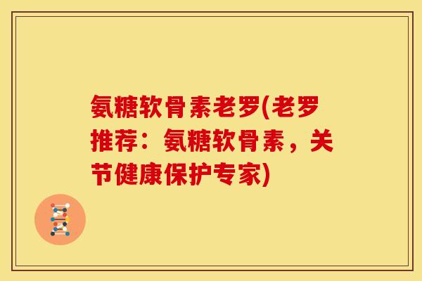 氨糖软骨素老罗(老罗推荐：氨糖软骨素，关节健康保护专家)
