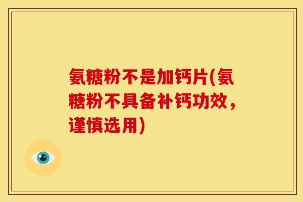 氨糖粉不是加钙片(氨糖粉不具备补钙功效,谨慎选用) 氨糖粉不是加钙片(氨糖粉不具备补钙功效,谨慎选用)
