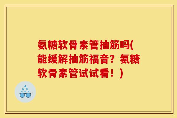 氨糖软骨素管抽筋吗(能缓解抽筋福音？氨糖软骨素管试试看！)