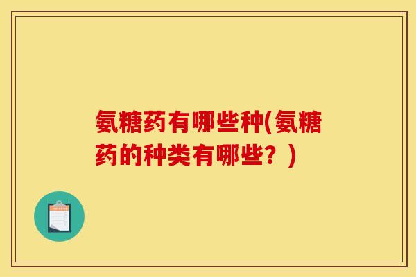 氨糖药有哪些种(氨糖药的种类有哪些？)