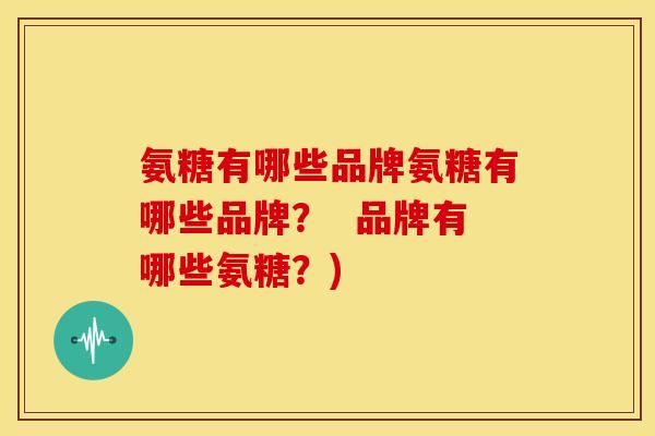 氨糖有哪些品牌氨糖有哪些品牌? 品牌有哪些氨糖?) 氨糖有哪些品牌氨糖有哪些品牌? 品牌有哪些氨糖?)
