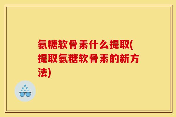 氨糖软骨素什么提取(提取氨糖软骨素的新方法)