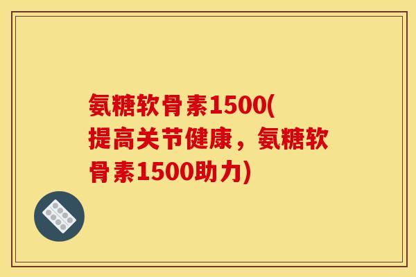 氨糖软骨素1500(提高关节健康,氨糖软骨素1500助力) 氨糖软骨素1500(提高关节健康,氨糖软骨素1500助力)