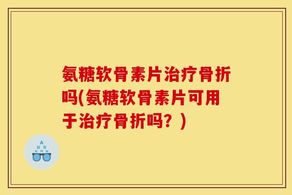 氨糖软骨素片吗(氨糖软骨素片可用于吗？)