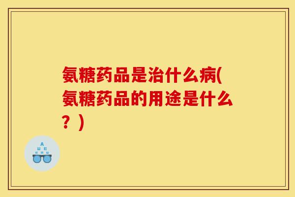 氨糖药品是什么(氨糖药品的用途是什么?) 氨糖药品是什么(氨糖药品的用途是什么?)