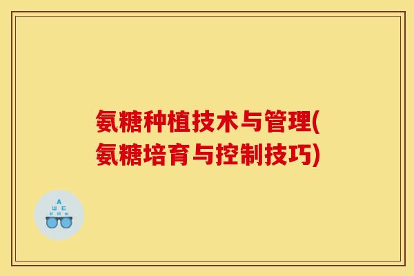 氨糖种植技术与管理(氨糖培育与控制技巧)