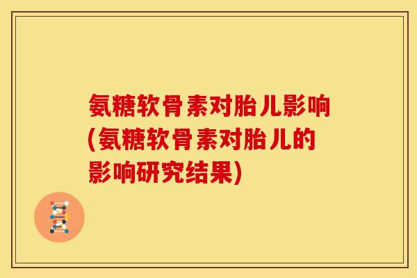 氨糖软骨素对胎儿影响(氨糖软骨素对胎儿的影响研究结果) 氨糖软骨素对胎儿影响(氨糖软骨素对胎儿的影响研究结果)