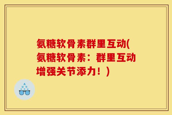 氨糖软骨素群里互动(氨糖软骨素:群里互动增强关节添力!) 氨糖软骨素群里互动(氨糖软骨素:群里互动增强关节添力!)
