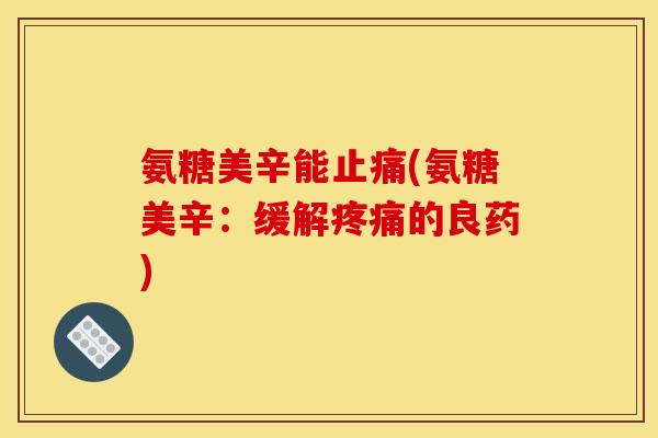 氨糖美辛能(氨糖美辛:缓解的良药) 氨糖美辛能(氨糖美辛:缓解的良药)