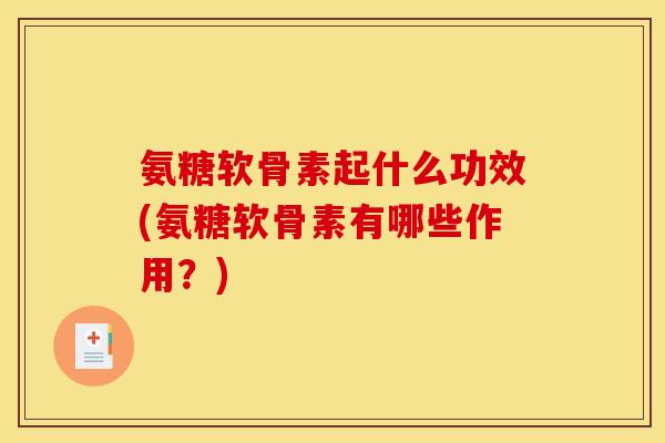 氨糖软骨素起什么功效(氨糖软骨素有哪些作用?) 氨糖软骨素起什么功效(氨糖软骨素有哪些作用?)