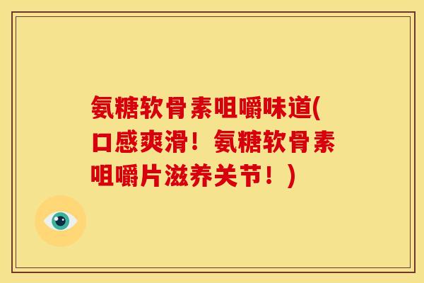 氨糖软骨素咀嚼味道(口感爽滑!氨糖软骨素咀嚼片滋养关节!) 氨糖软骨素咀嚼味道(口感爽滑!氨糖软骨素咀嚼片滋养关节!)