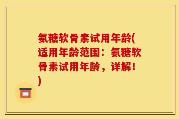 氨糖软骨素试用年龄(适用年龄范围:氨糖软骨素试用年龄,详解!) 氨糖软骨素试用年龄(适用年龄范围:氨糖软骨素试用年龄,详解!)