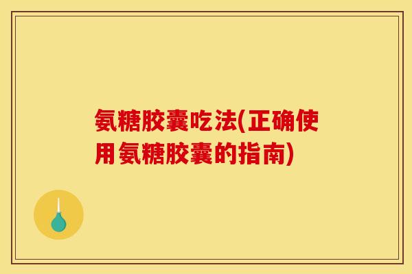 氨糖胶囊吃法(正确使用氨糖胶囊的指南) 氨糖胶囊吃法(正确使用氨糖胶囊的指南)
