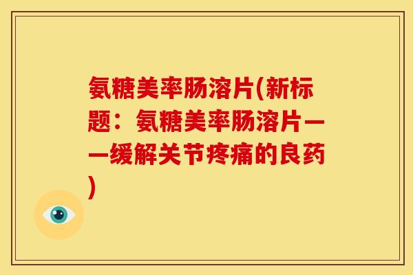 氨糖美率肠溶片(新标题：氨糖美率肠溶片——缓解关节的良药)