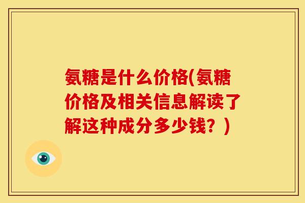 氨糖是什么价格(氨糖价格及相关信息解读了解这种成分多少钱?) 氨糖是什么价格(氨糖价格及相关信息解读了解这种成分多少钱?)