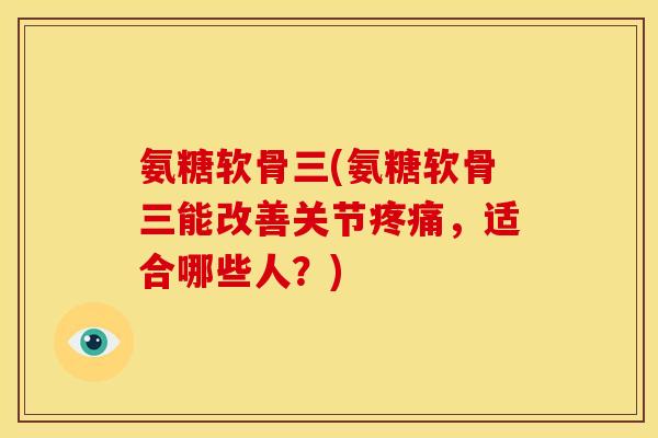 氨糖软骨三(氨糖软骨三能改善关节,适合哪些人?) 氨糖软骨三(氨糖软骨三能改善关节,适合哪些人?)