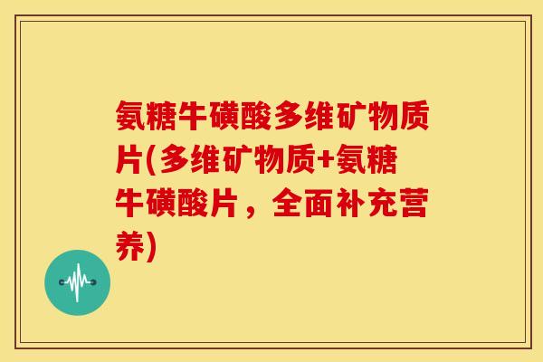 氨糖牛磺酸多维矿物质片(多维矿物质+氨糖牛磺酸片,全面补充营养) 氨糖牛磺酸多维矿物质片(多维矿物质+氨糖牛磺酸片,全面补充营养)