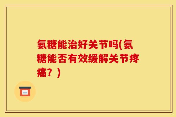 氨糖能好关节吗(氨糖能否有效缓解关节?) 氨糖能好关节吗(氨糖能否有效缓解关节?)