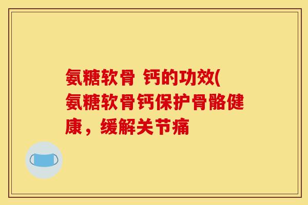 氨糖软骨 钙的功效(氨糖软骨钙保护骨骼健康,缓解关节痛 氨糖软骨 钙的功效(氨糖软骨钙保护骨骼健康,缓解关节痛