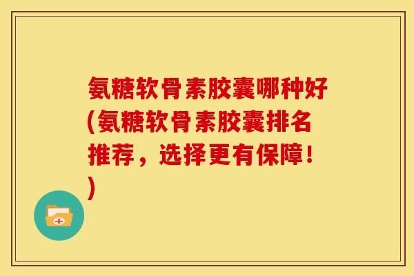 氨糖软骨素胶囊哪种好(氨糖软骨素胶囊排名推荐，选择更有保障！)