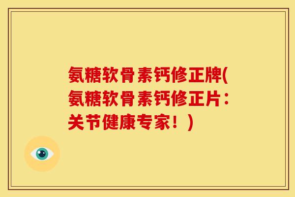 氨糖软骨素钙修正牌(氨糖软骨素钙修正片:关节健康专家!) 氨糖软骨素钙修正牌(氨糖软骨素钙修正片:关节健康专家!)