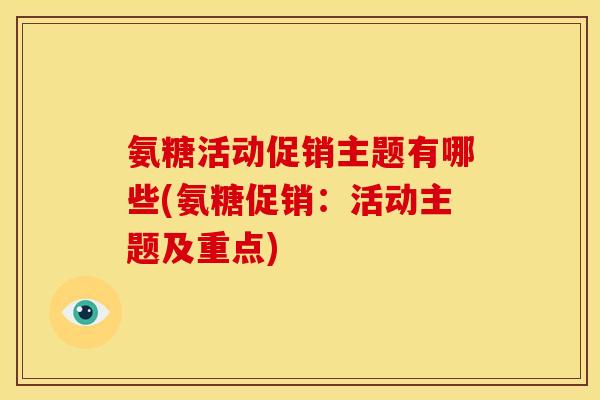 氨糖活动促销主题有哪些(氨糖促销:活动主题及重点) 氨糖活动促销主题有哪些(氨糖促销:活动主题及重点)