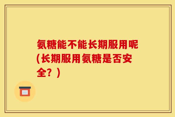 氨糖能不能长期服用呢(长期服用氨糖是否安全？)