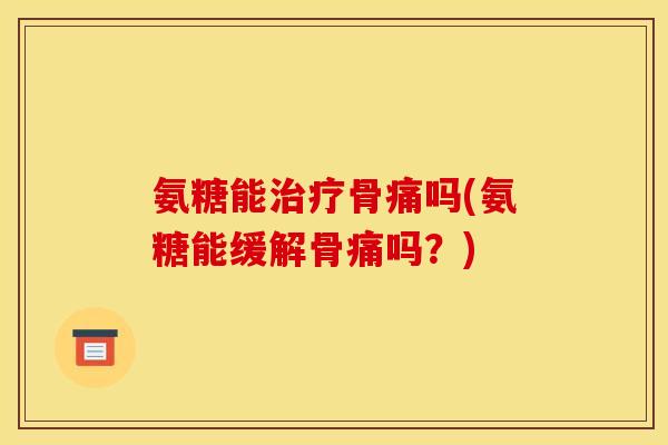 氨糖能骨痛吗(氨糖能缓解骨痛吗?) 氨糖能骨痛吗(氨糖能缓解骨痛吗?)